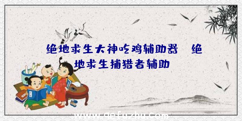 「绝地求生大神吃鸡辅助器」|绝地求生捕猎者辅助